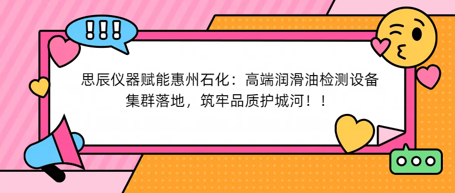 思辰儀器賦能惠州石化：高端潤滑油檢測設(shè)備集群落地，筑牢品質(zhì)護城河！