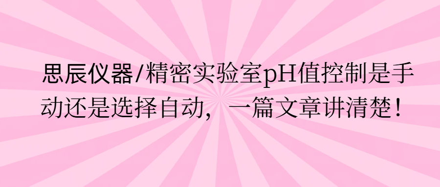 思辰儀器/精密實驗室pH值控制是手動還是選擇自動，一篇文章講清楚。